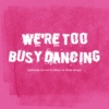 we're too busy dancing