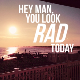 hey man, you look rad today