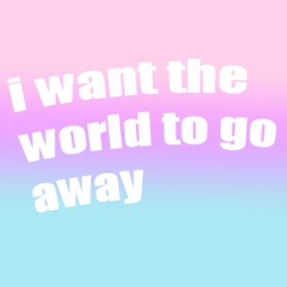 I want the world to go away