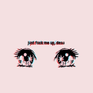just fuck me up ✪ desu