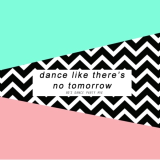 dance like there's no tomorrow