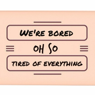 We're bored, we're oh so tired of everything.