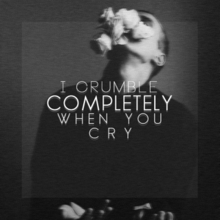 I crumble completely when you cry