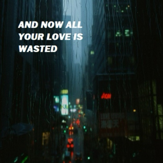 AND NOW ALL YOUR LOVE IS WASTED
