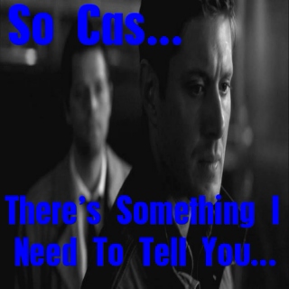 So Cas... There's Something I Need To Tell You...