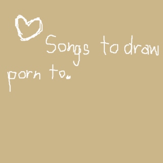 Upbeat songs to draw/write porn to