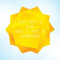 you got a tan and i got a sunburn