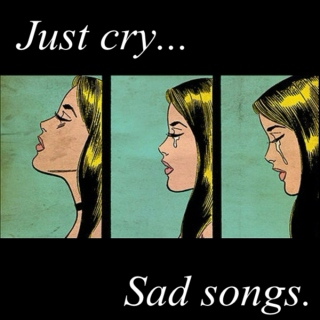 Just cry, sad songs...