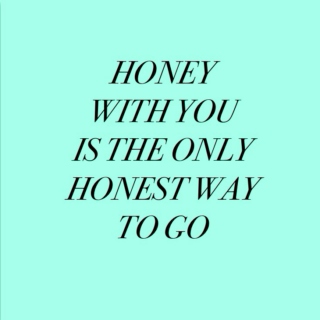 honey with you is the only honest way to go