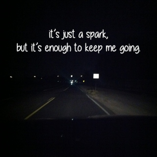 it's just a spark, but it's enough to keep me going.