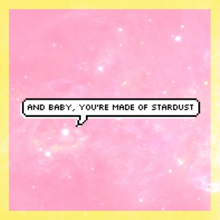 And Baby, you're made of stardust.
