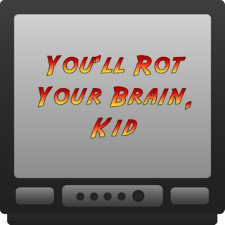 You'll Rot Your Brain, Kid!