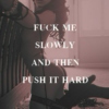 fuck me slowly and then push it hard, baby