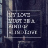 My love must be a kind of blind love