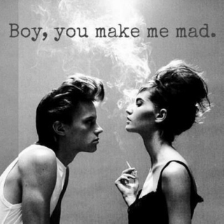 boy, you make me mad.
