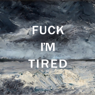fuck I'm tired