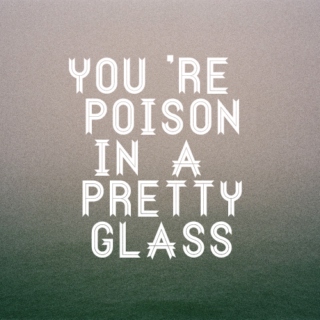 you're poison in a pretty glass