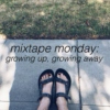 mixtape monday - growing up, growing away 