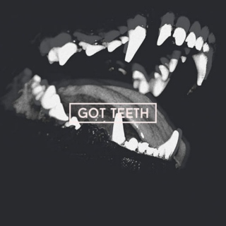 [ got teeth ]