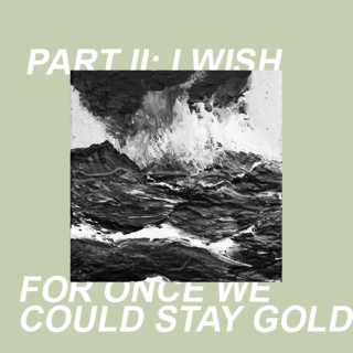PART II: I WISH FOR ONCE WE COULD STAY GOLD