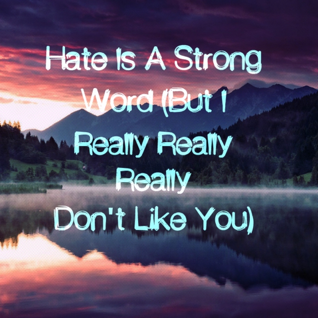 Hate Is A Strong Word (But I Really Really Really Don't Like You)