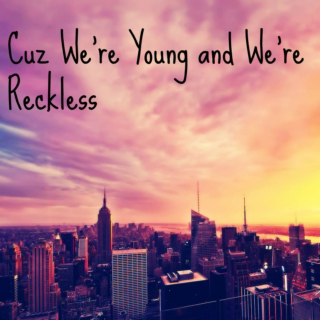 Cuz we're young and we're reckless