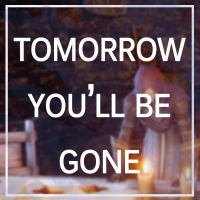 tomorrow you'll be gone
