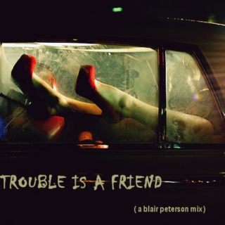 ( trouble is a friend. )