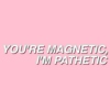 you're magnetic and i'm pathetic