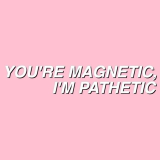 you're magnetic and i'm pathetic