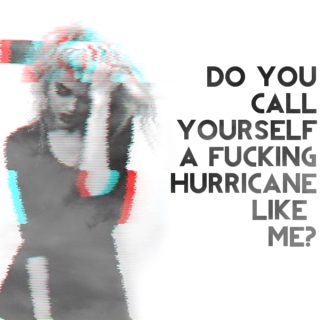 do you call yourself a fucking hurricane like me?