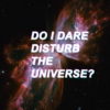 Do I Dare Disturb The Universe?