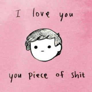 i love you, you piece of sh*t