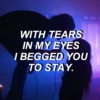 with tears in my eyes i begged you to stay