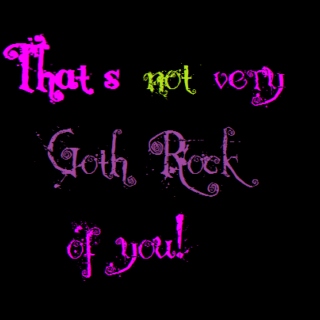 That's not very Goth Rock of you