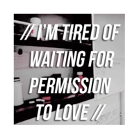 // i'm tired of waiting for permission to love //