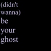 (didn't wanna) be your ghost