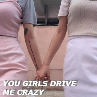 you girls drive me crazy