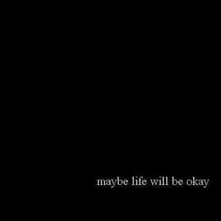 maybe life will be okay