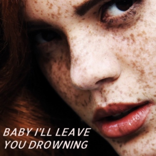 baby i'll leave you drowning;