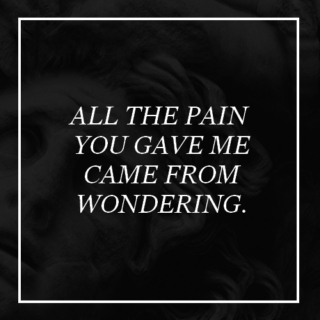 all the pain you gave me came from wondering.
