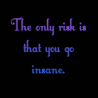 The Only Risk is That You Go Insane