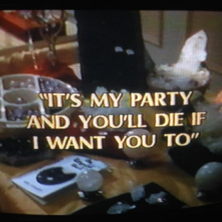 it's my party and you'll die if i want you to