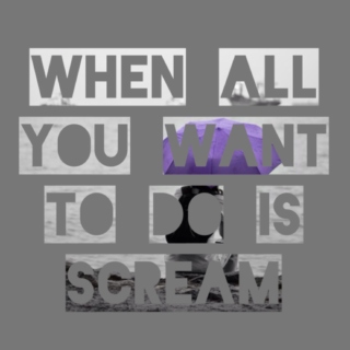 When All You Want To Do Is Scream