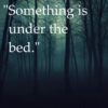 "Something is under the bed."