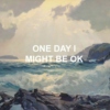 one day i might be okay