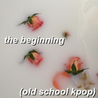 the beginning (old school kpop)