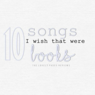 10 SONGS I WISH WERE BOOKS