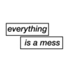 everything is a mess 