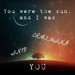 You were the sun, and I was crashing into you.